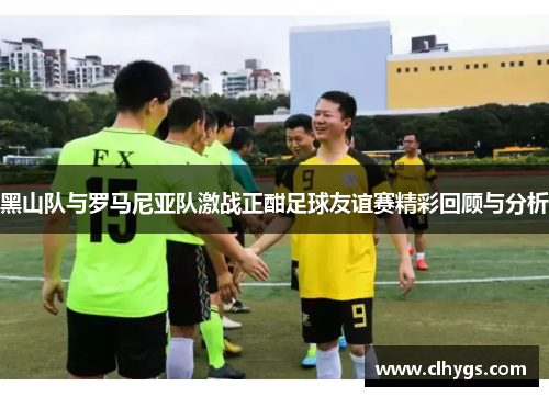 黑山队与罗马尼亚队激战正酣足球友谊赛精彩回顾与分析