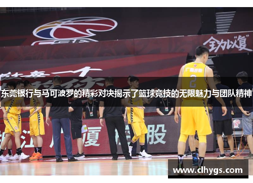 东莞银行与马可波罗的精彩对决揭示了篮球竞技的无限魅力与团队精神