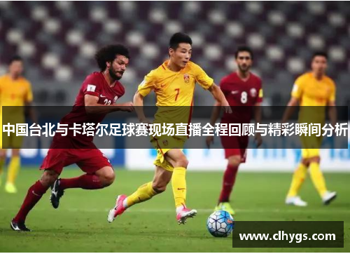 中国台北与卡塔尔足球赛现场直播全程回顾与精彩瞬间分析