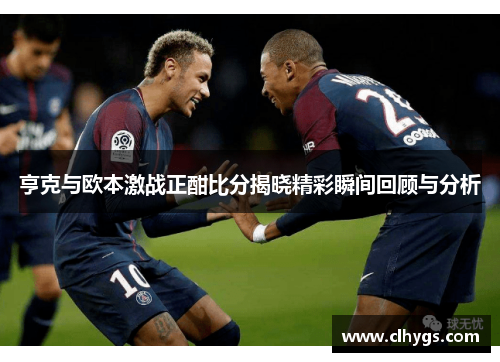 亨克与欧本激战正酣比分揭晓精彩瞬间回顾与分析