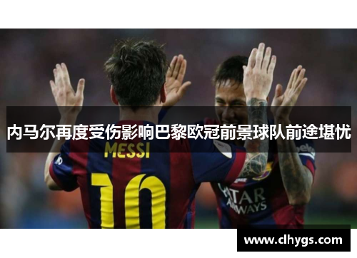 内马尔再度受伤影响巴黎欧冠前景球队前途堪忧