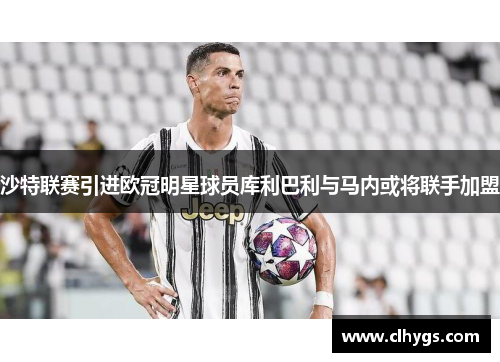 沙特联赛引进欧冠明星球员库利巴利与马内或将联手加盟